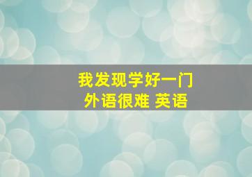 我发现学好一门外语很难 英语